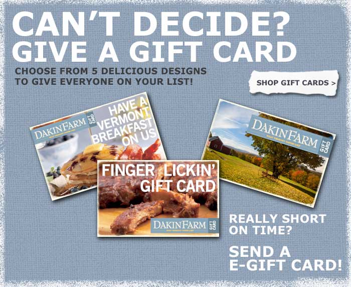 It’s the gift that’s perfect every time!- Shop for Dakin Farm Gifts Cards and eGift Cards >